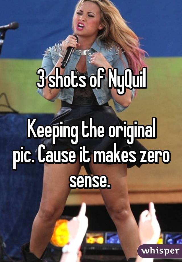 3 shots of NyQuil

Keeping the original pic. Cause it makes zero sense. 