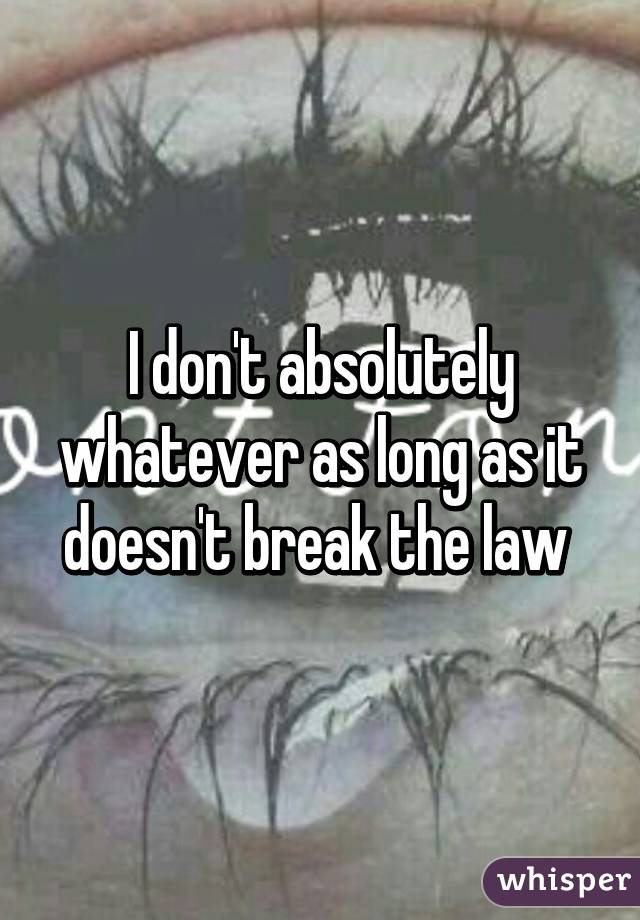 I don't absolutely whatever as long as it doesn't break the law 