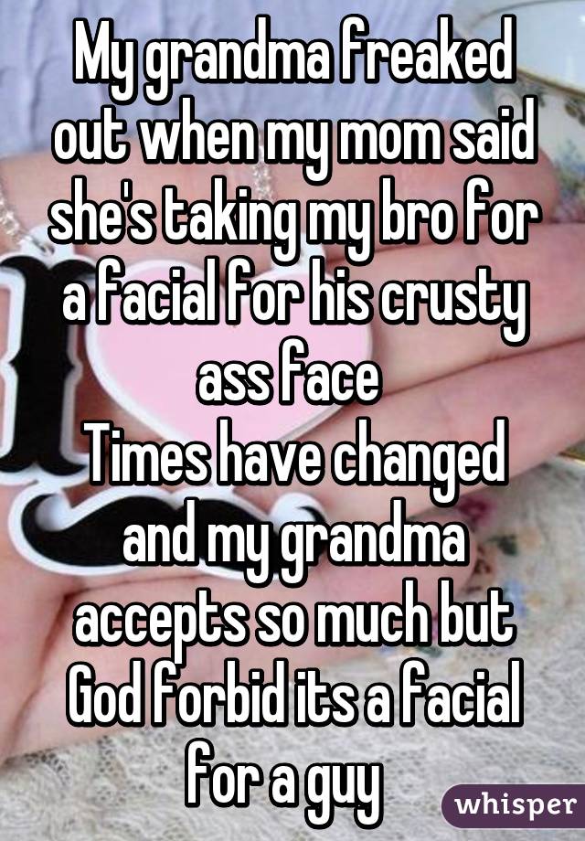 My grandma freaked out when my mom said she's taking my bro for a facial for his crusty ass face 
Times have changed and my grandma accepts so much but God forbid its a facial for a guy  