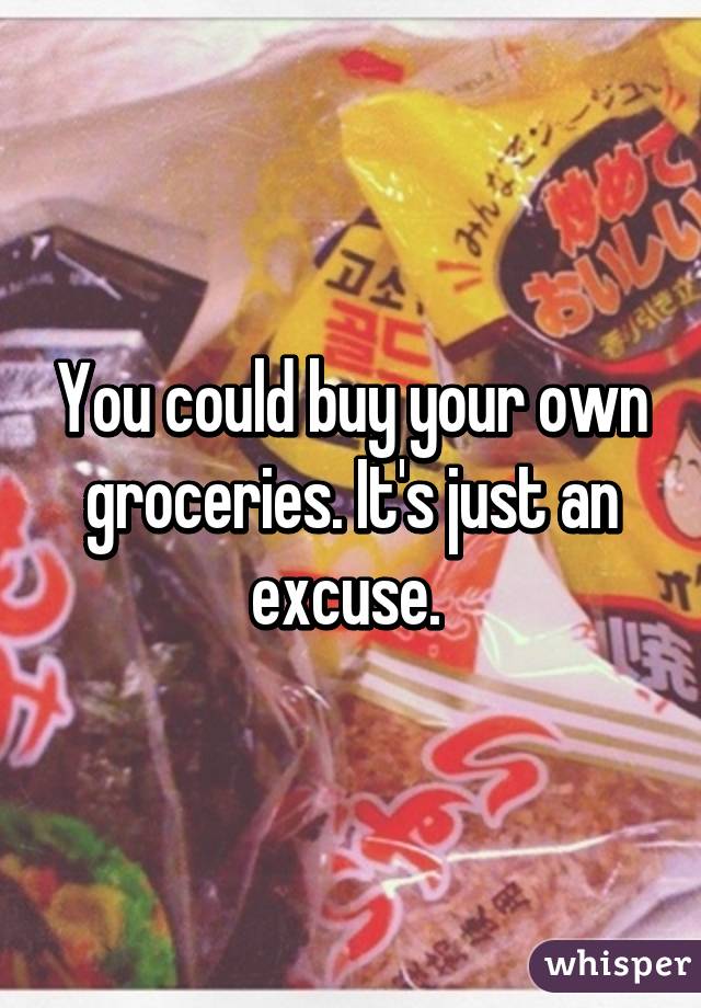 You could buy your own groceries. It's just an excuse. 