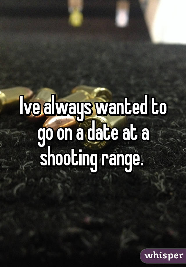 Ive always wanted to go on a date at a shooting range. 