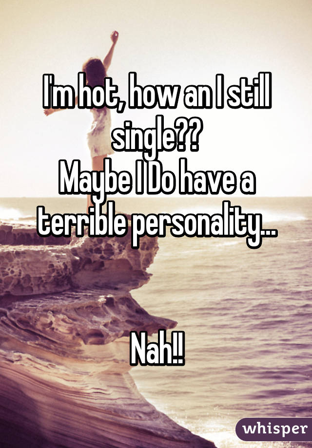 I'm hot, how an I still single??
Maybe I Do have a terrible personality...


Nah!!