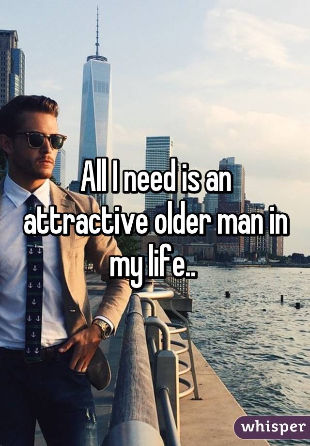 All I need is an attractive older man in my life.. 