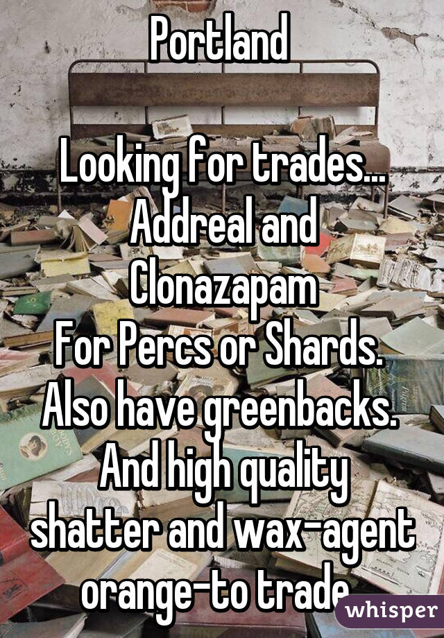 Portland 

Looking for trades...
Addreal and Clonazapam
For Percs or Shards. 
Also have greenbacks. 
And high quality shatter and wax-agent orange-to trade. 