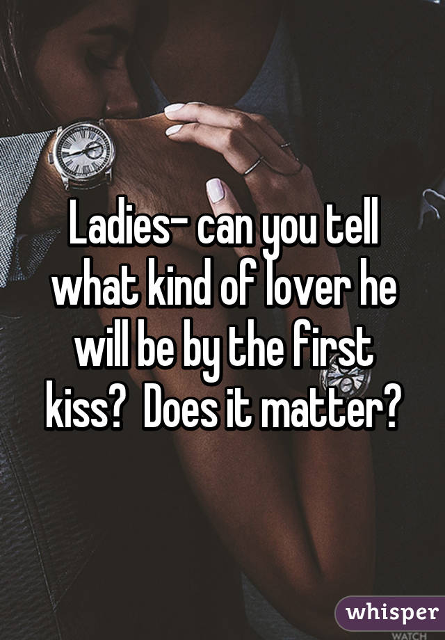 Ladies- can you tell what kind of lover he will be by the first kiss?  Does it matter?