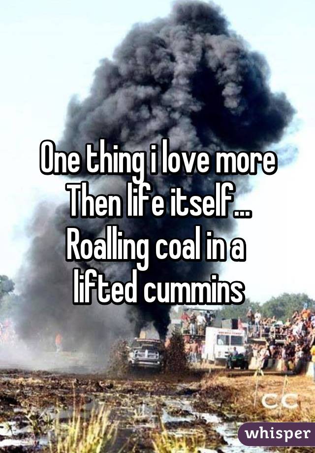 One thing i love more
Then life itself...
Roalling coal in a 
lifted cummins