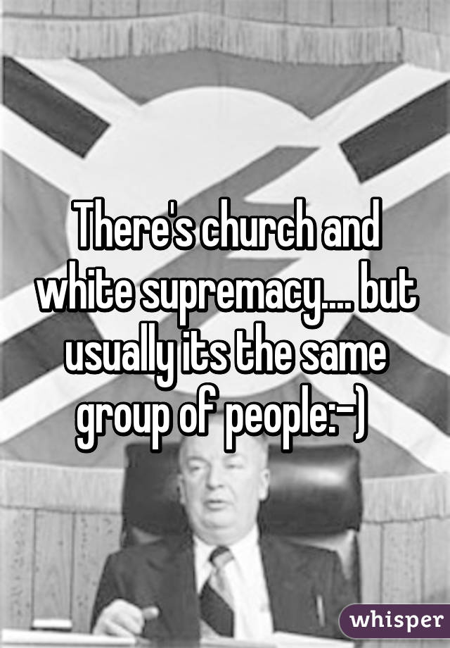 There's church and white supremacy.... but usually its the same group of people:-) 