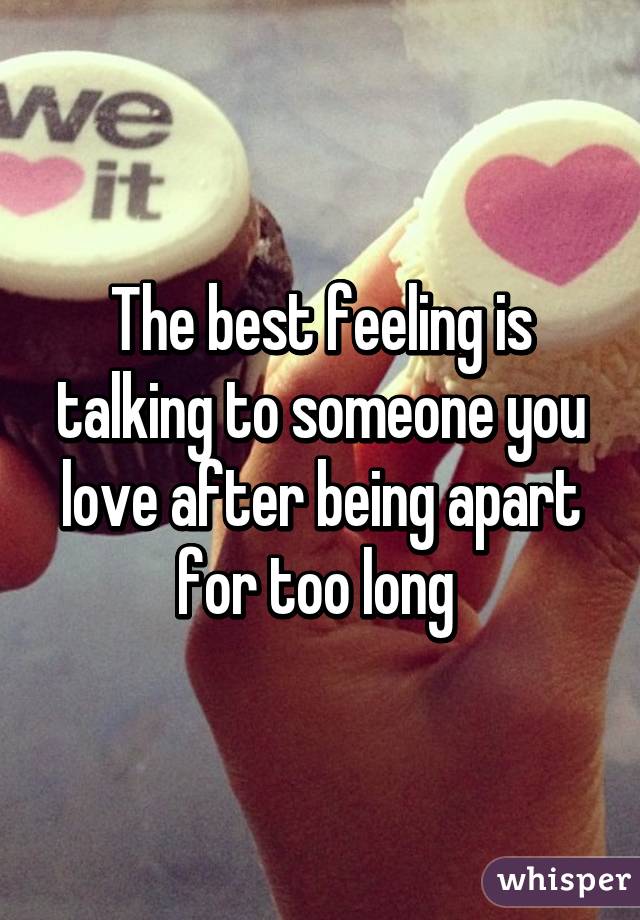 The best feeling is talking to someone you love after being apart for too long 