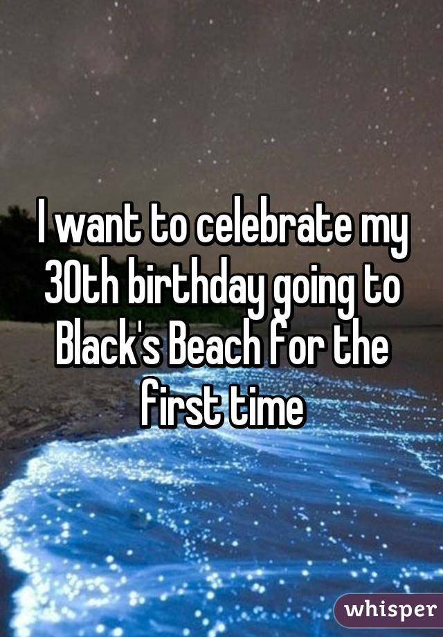 I want to celebrate my 30th birthday going to Black's Beach for the first time