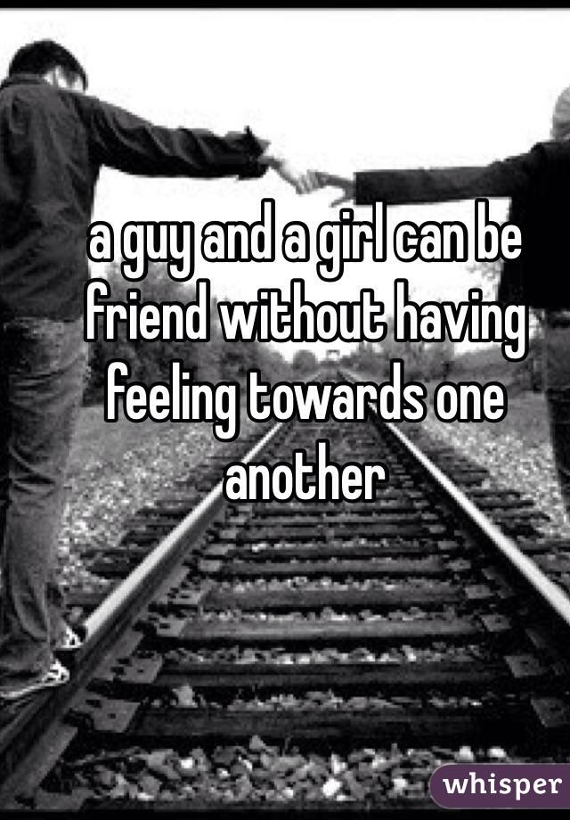 a guy and a girl can be friend without having feeling towards one another