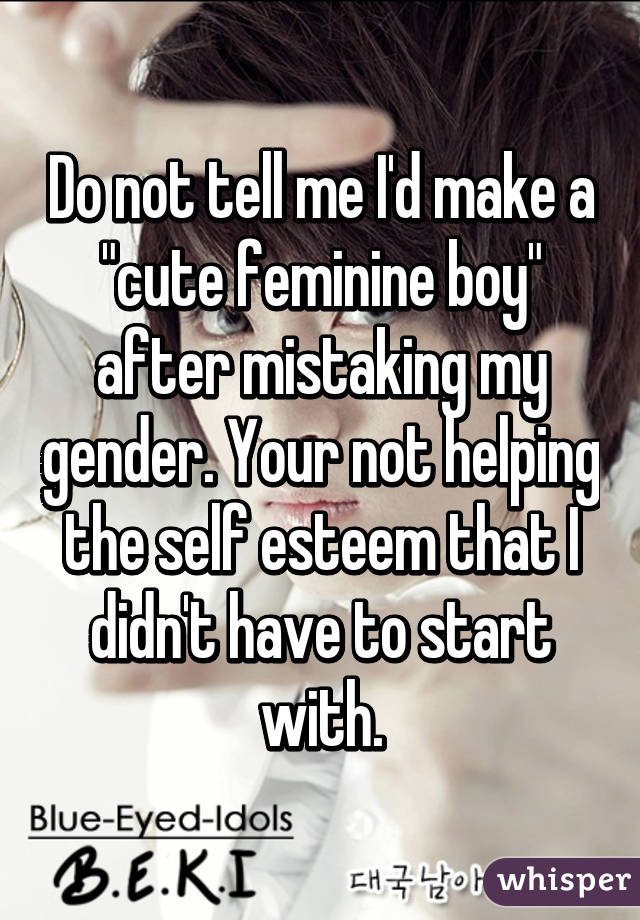 Do not tell me I'd make a "cute feminine boy" after mistaking my gender. Your not helping the self esteem that I didn't have to start with.