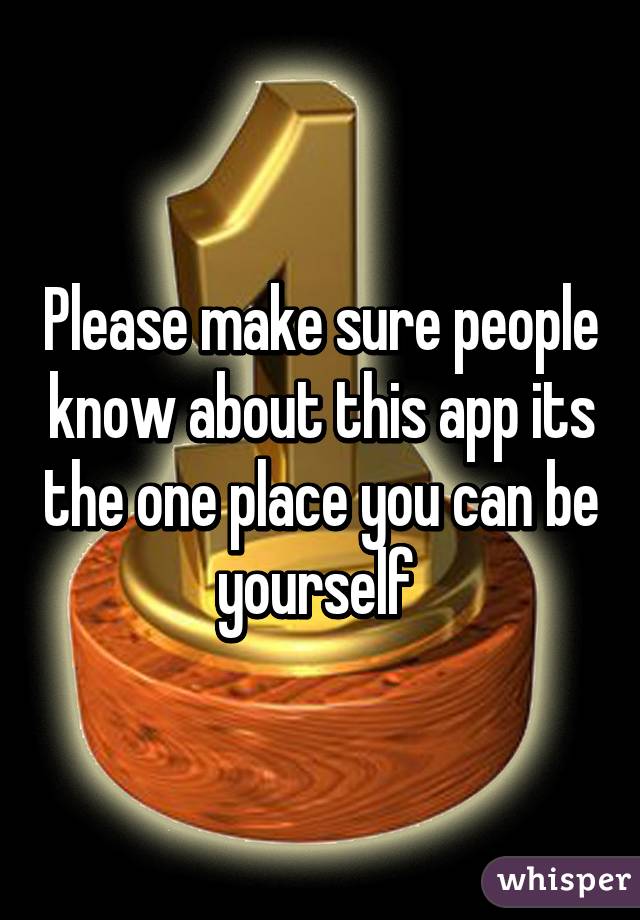 Please make sure people know about this app its the one place you can be yourself 