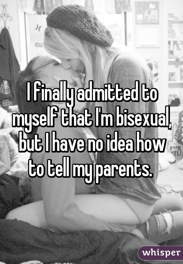 I finally admitted to myself that I'm bisexual, but I have no idea how to tell my parents. 