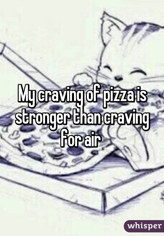 My craving of pizza is stronger than craving for air 