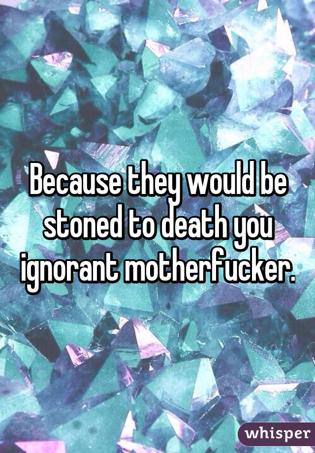 Because they would be stoned to death you ignorant motherfucker.