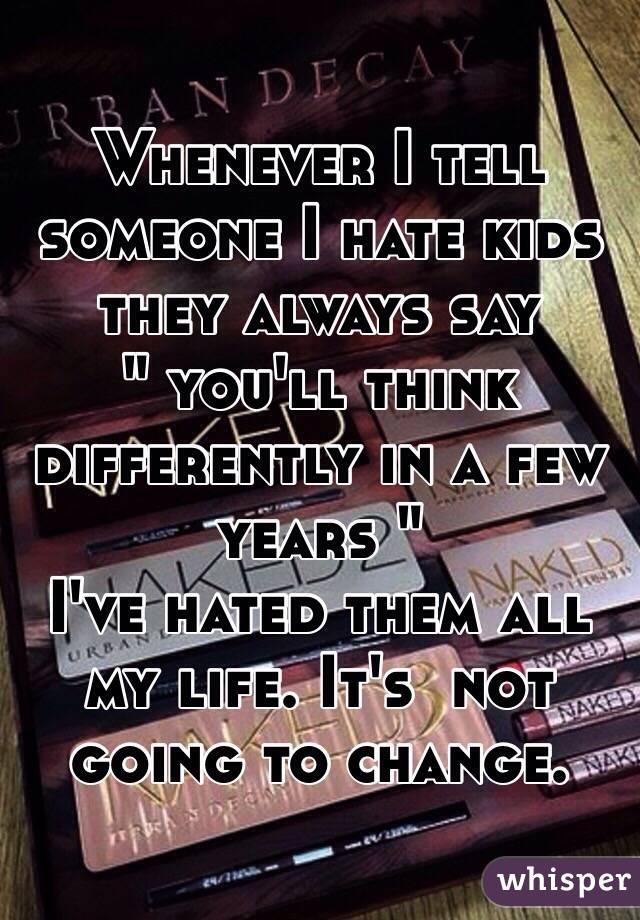 Whenever I tell someone I hate kids they always say
" you'll think differently in a few years "
I've hated them all my life. It's  not going to change.