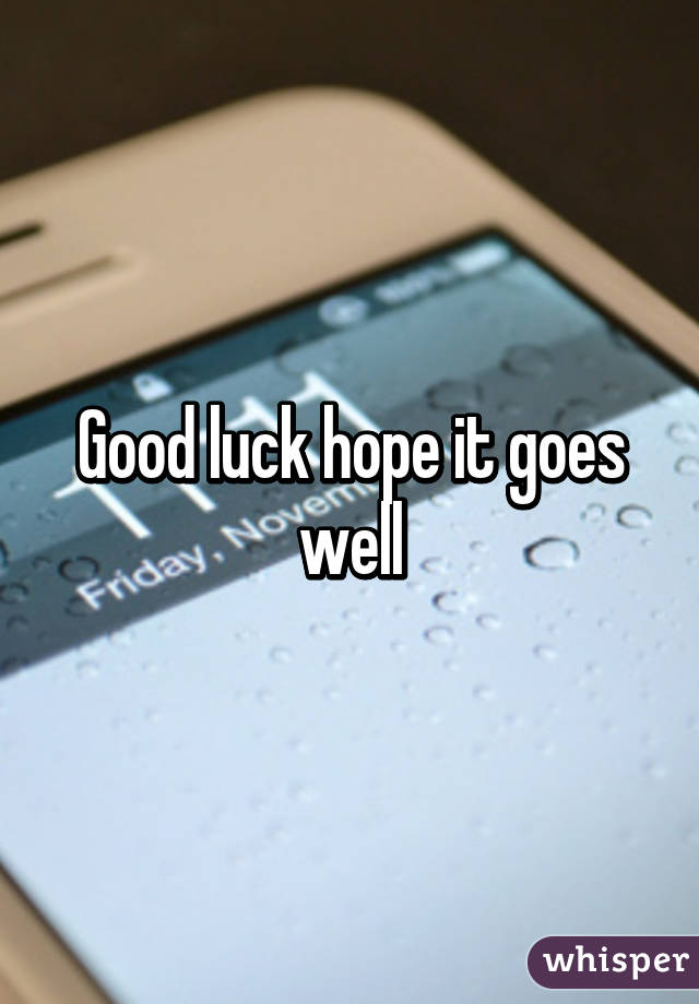 Good luck hope it goes well