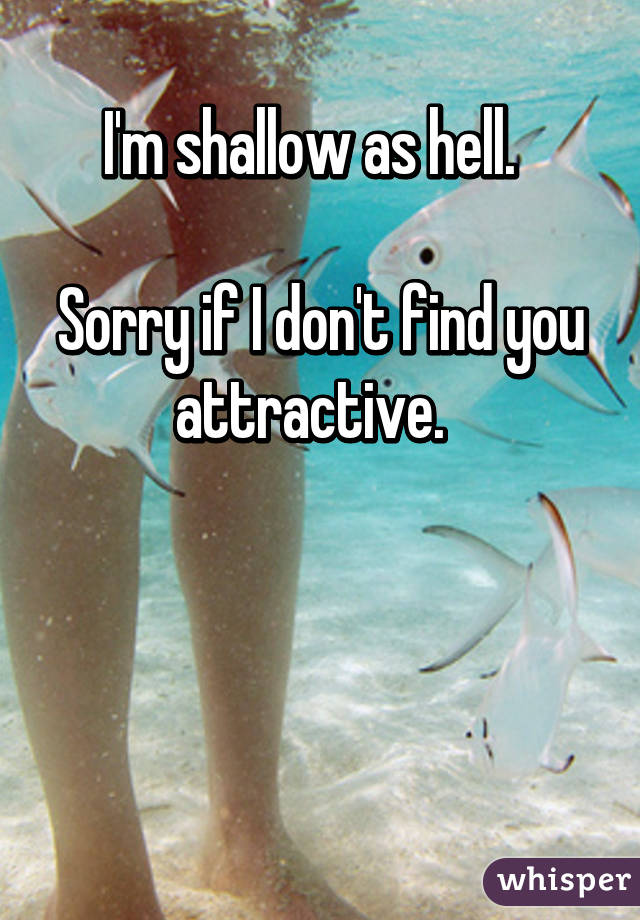 I'm shallow as hell.  

Sorry if I don't find you attractive.  



