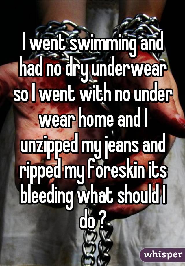 I went swimming and had no dry underwear so I went with no under wear home and I unzipped my jeans and ripped my foreskin its bleeding what should I do ?