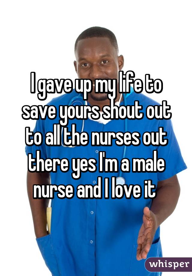 I gave up my life to save yours shout out to all the nurses out there yes I'm a male nurse and I love it 