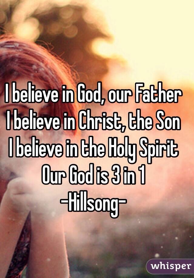 I believe in God, our Father
I believe in Christ, the Son
I believe in the Holy Spirit
Our God is 3 in 1
-Hillsong-