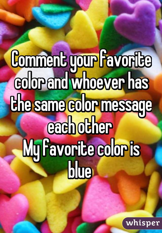 Comment your favorite color and whoever has the same color message each other 
My favorite color is blue 