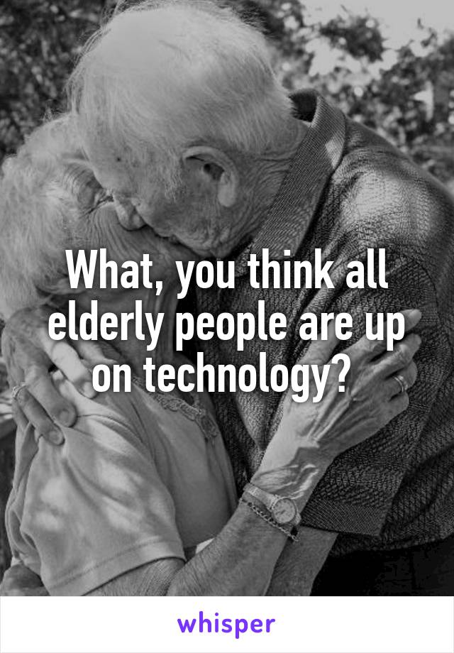 What, you think all elderly people are up on technology? 