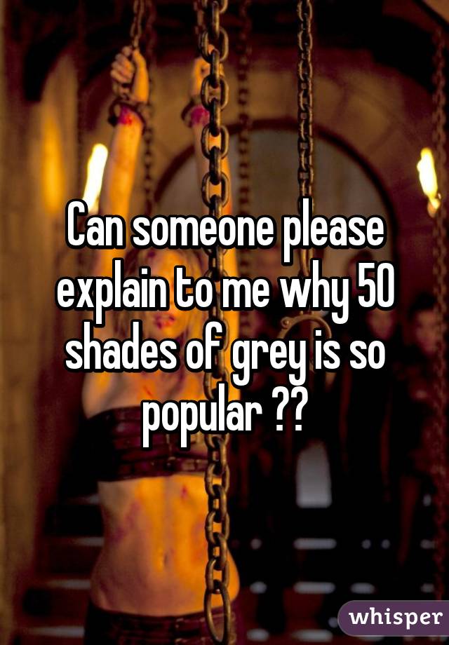 Can someone please explain to me why 50 shades of grey is so popular ??