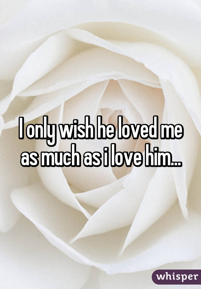 I only wish he loved me as much as i love him...