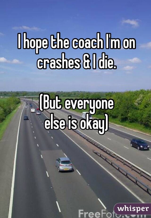 I hope the coach I'm on crashes & I die.

(But everyone 
else is okay)