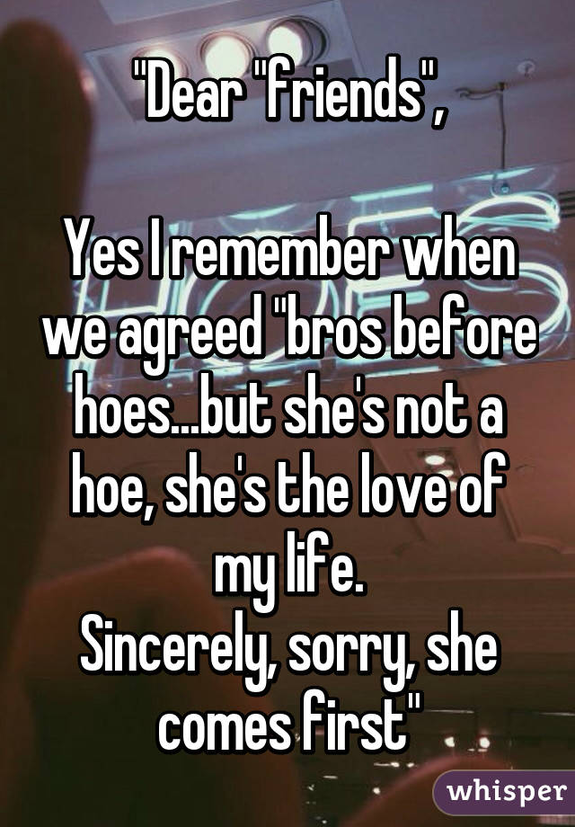 "Dear "friends",

Yes I remember when we agreed "bros before hoes...but she's not a hoe, she's the love of my life.
Sincerely, sorry, she comes first"