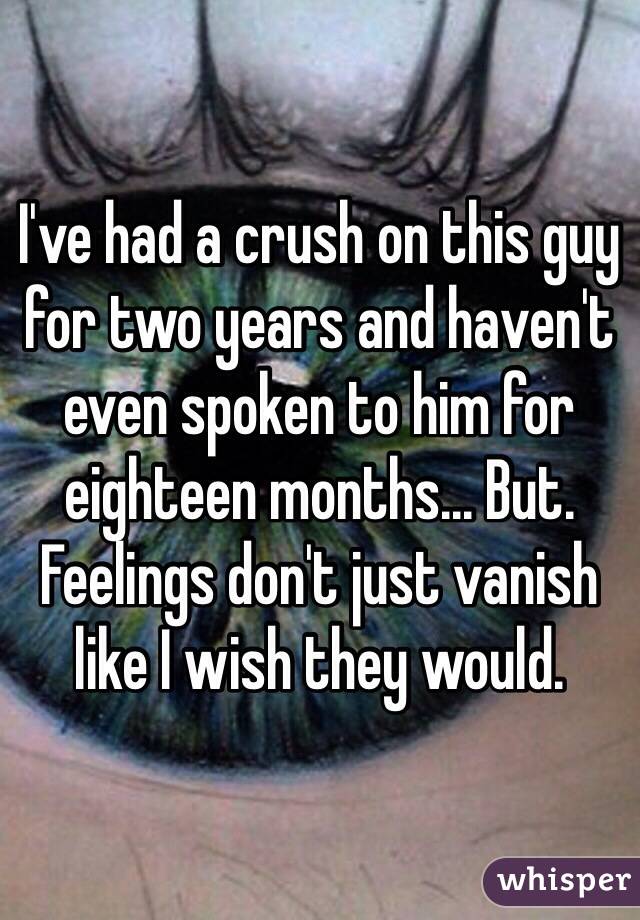 I've had a crush on this guy for two years and haven't even spoken to him for eighteen months... But. Feelings don't just vanish like I wish they would.