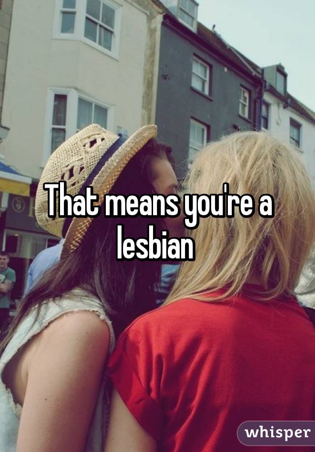 That means you're a lesbian 