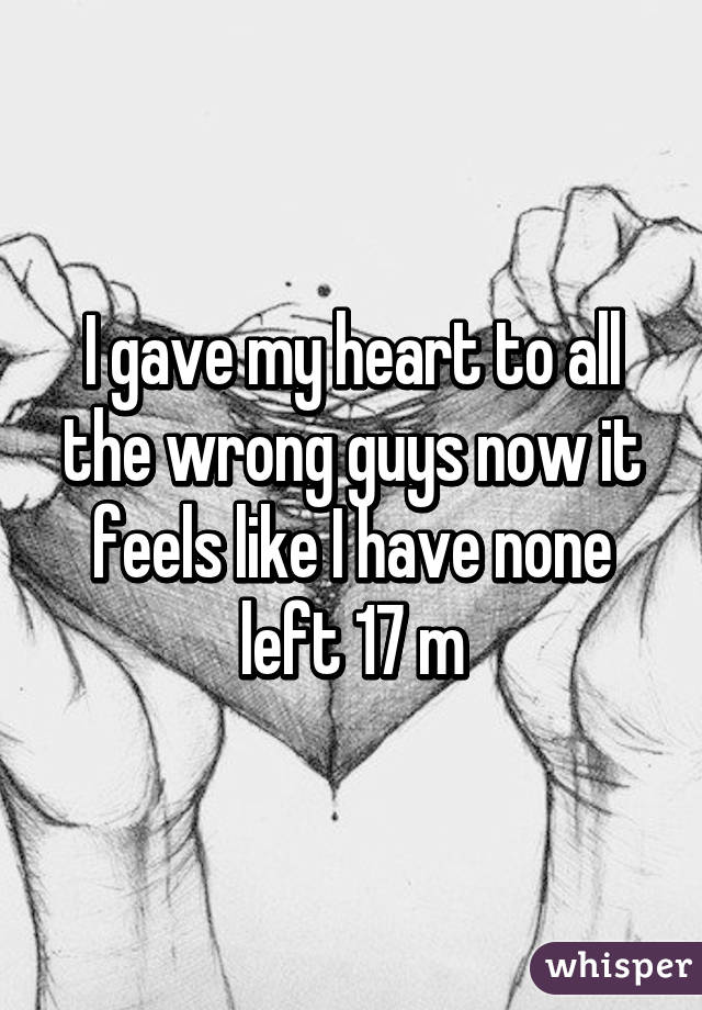 I gave my heart to all the wrong guys now it feels like I have none left 17 m