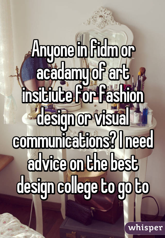 Anyone in fidm or acadamy of art insitiute for fashion design or visual communications? I need advice on the best design college to go to