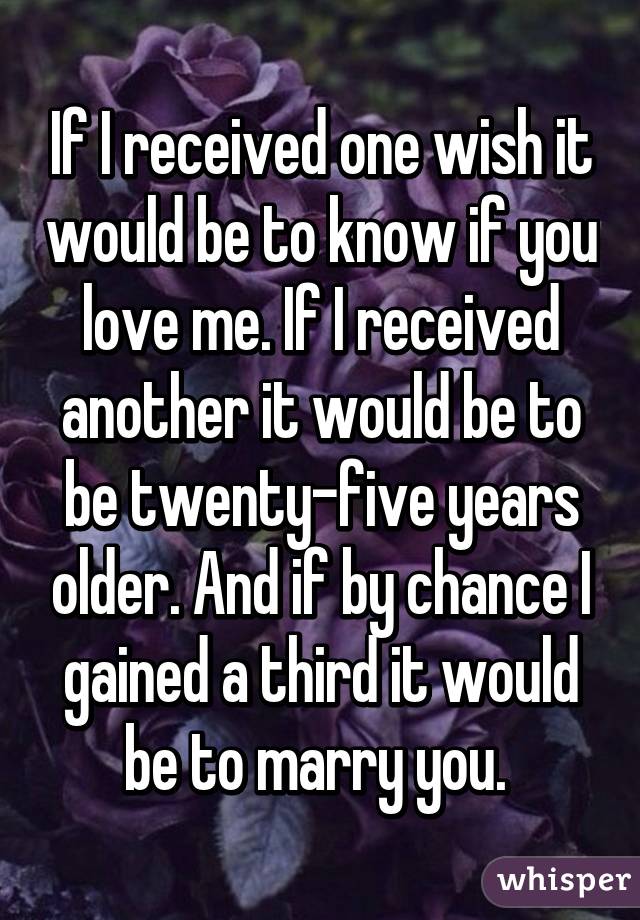 If I received one wish it would be to know if you love me. If I received another it would be to be twenty-five years older. And if by chance I gained a third it would be to marry you. 