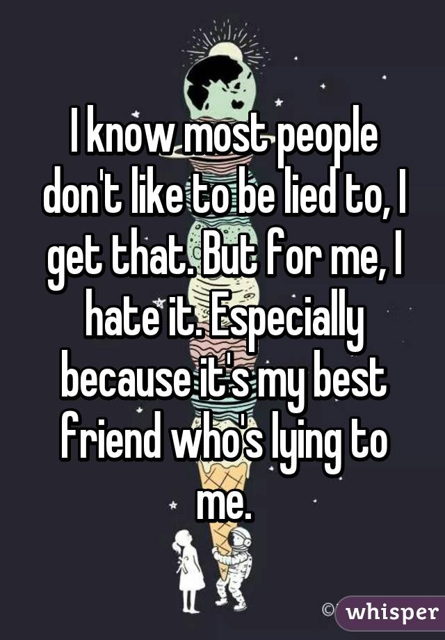 I know most people don't like to be lied to, I get that. But for me, I hate it. Especially because it's my best friend who's lying to me.