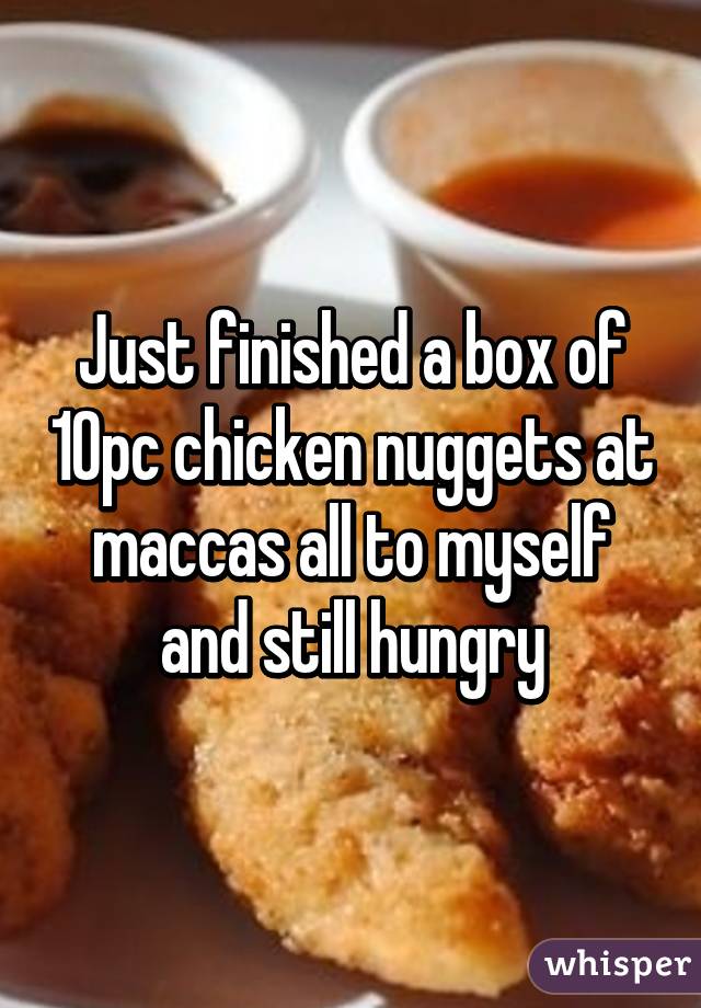 Just finished a box of 10pc chicken nuggets at maccas all to myself and still hungry