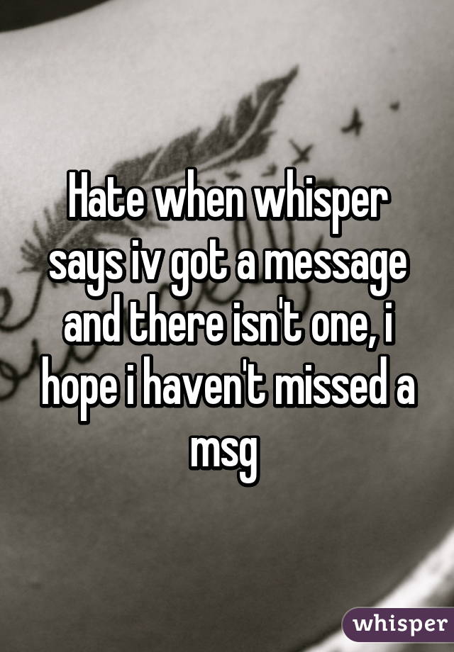 Hate when whisper says iv got a message and there isn't one, i hope i haven't missed a msg 