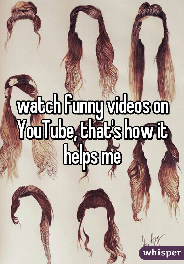 watch funny videos on YouTube, that's how it helps me