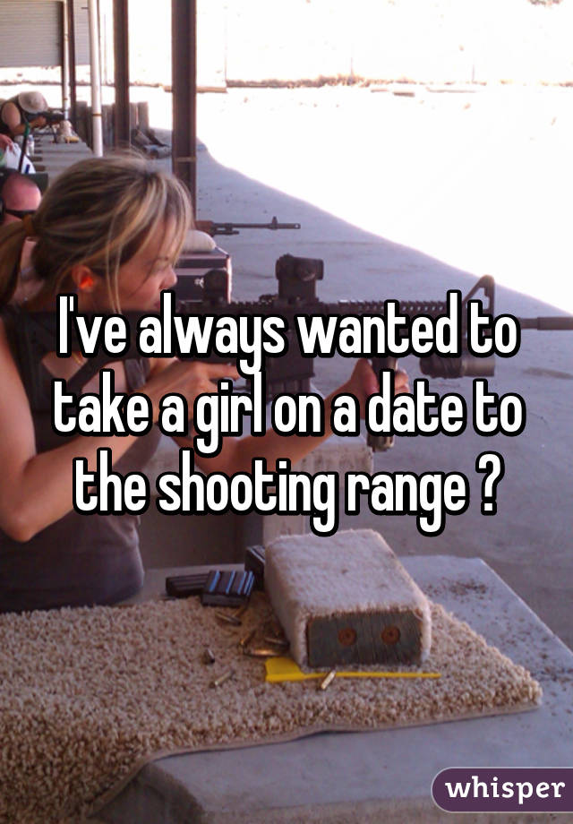 I've always wanted to take a girl on a date to the shooting range 😏