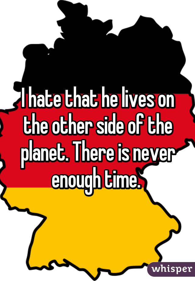 I hate that he lives on the other side of the planet. There is never enough time. 