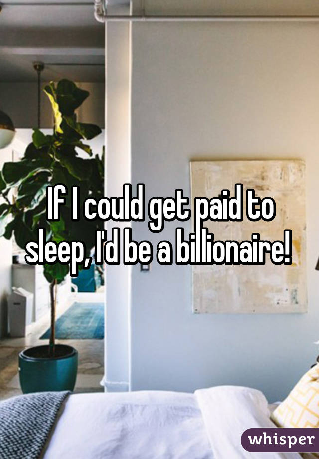 If I could get paid to sleep, I'd be a billionaire! 