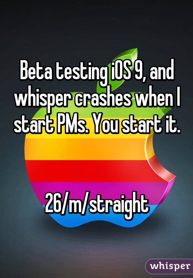 Beta testing iOS 9, and whisper crashes when I start PMs. You start it. 

26/m/straight