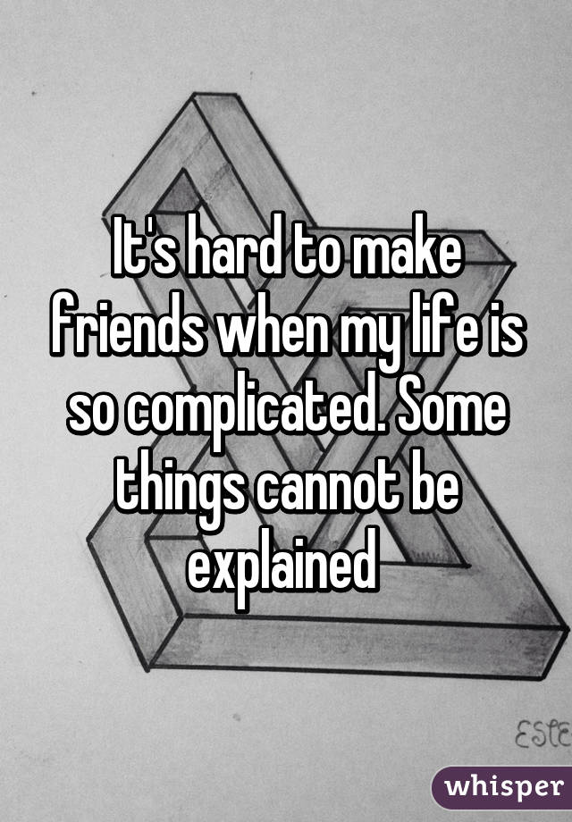 It's hard to make friends when my life is so complicated. Some things cannot be explained 