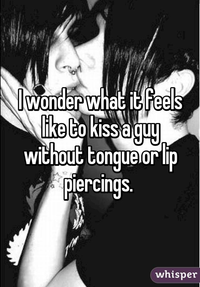 I wonder what it feels like to kiss a guy without tongue or lip piercings. 