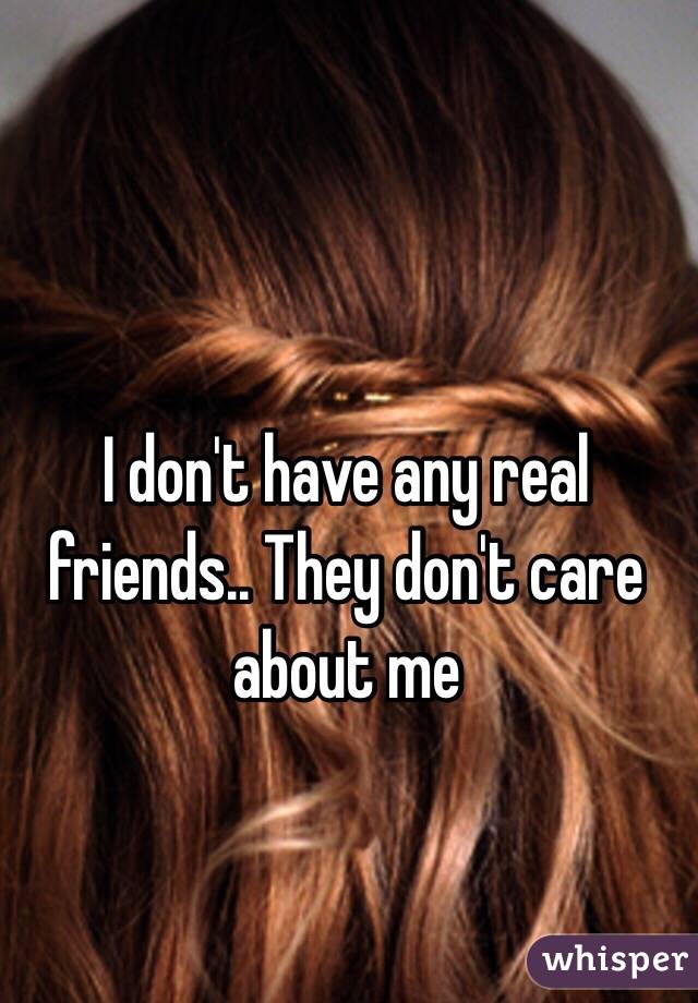 I don't have any real friends.. They don't care about me 