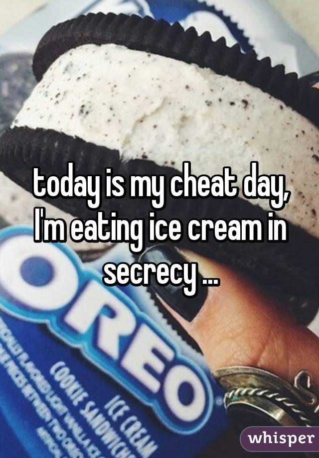 today is my cheat day, I'm eating ice cream in secrecy ...