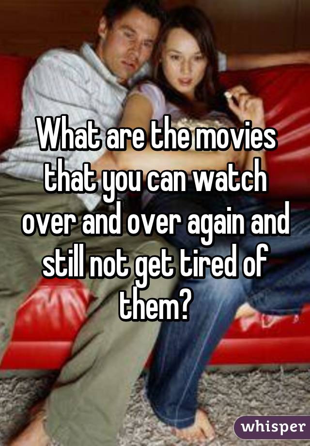 What are the movies that you can watch over and over again and still not get tired of them?