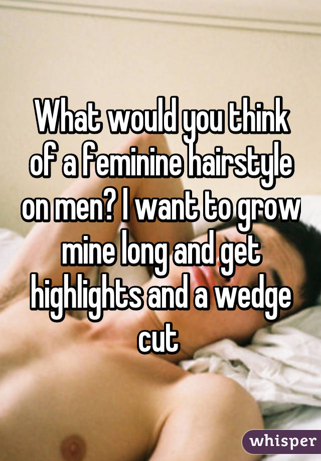 What would you think of a feminine hairstyle on men? I want to grow mine long and get highlights and a wedge cut 